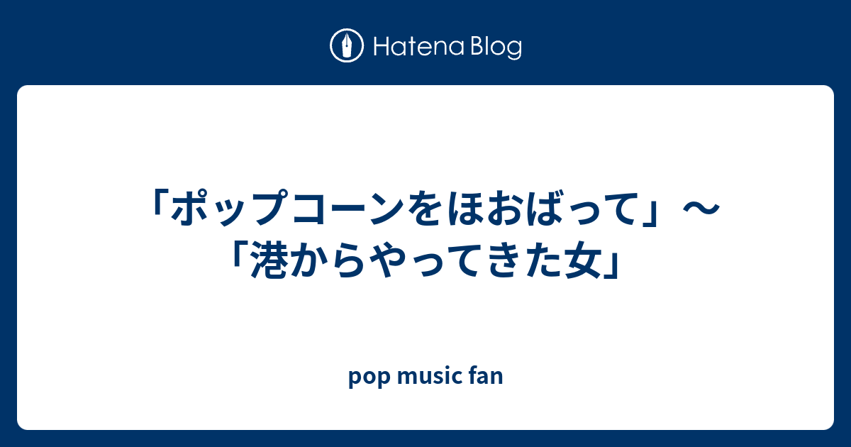 ポップコーンをほおばって 港からやってきた女 Pop Music Fan