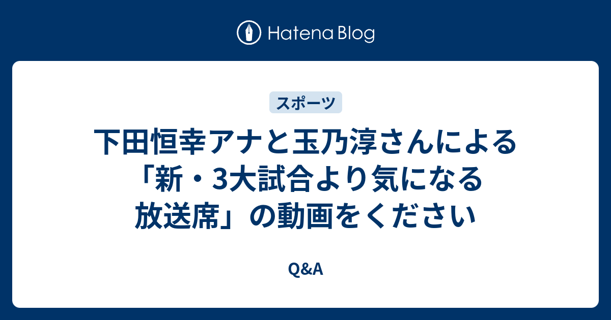 下田恒幸アナと玉乃淳さんによる 新 3大試合より気になる放送席 の動画をください Q A