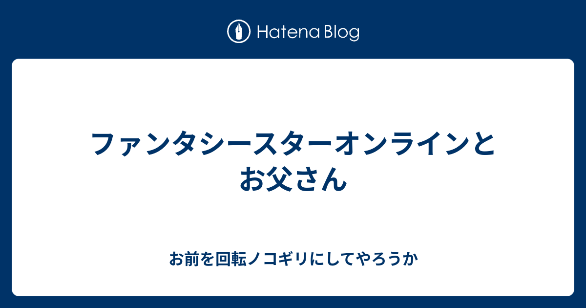ファンタシースターオンラインとお父さん お前を回転ノコギリにしてやろうか