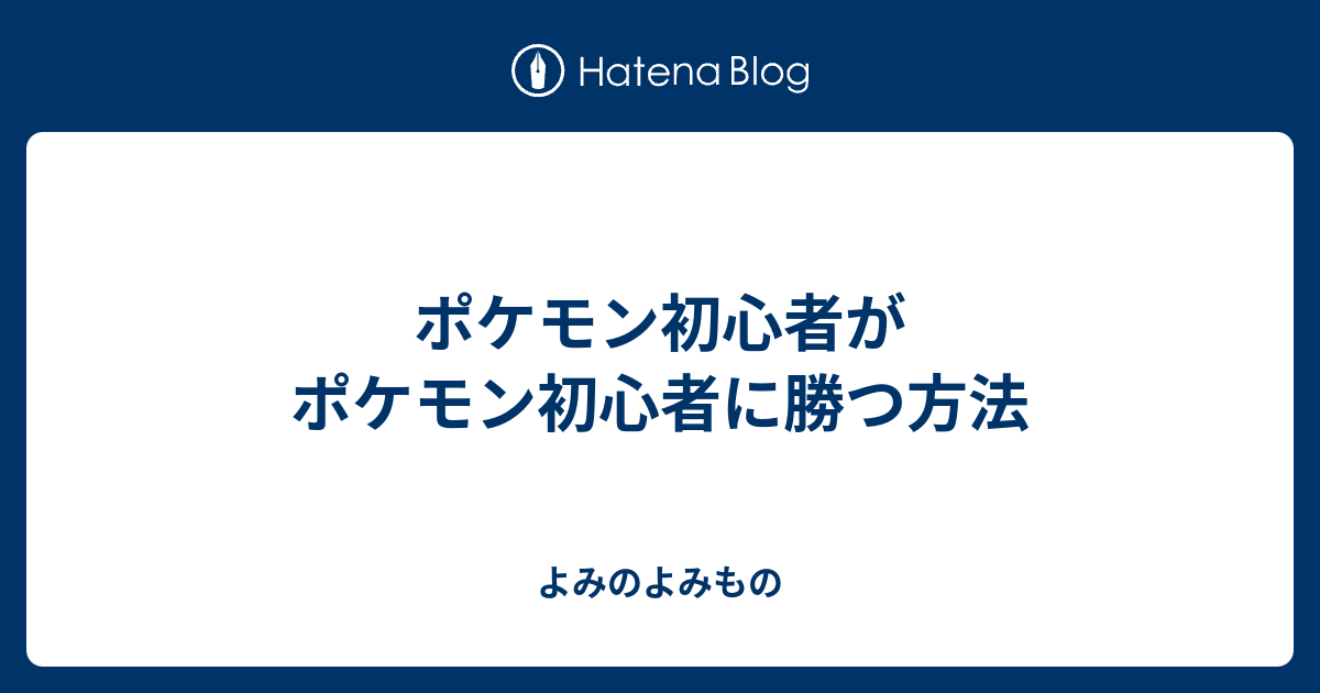 ポケモン初心者がポケモン初心者に勝つ方法 よみのよみもの