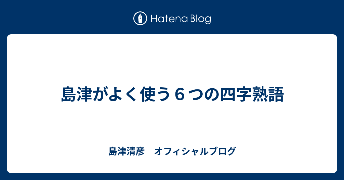 島津がよく使う６つの四字熟語 島津清彦 オフィシャルブログ