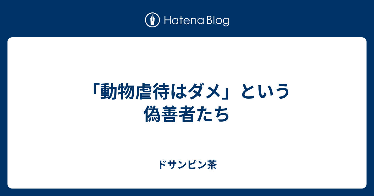 動物虐待はダメ という偽善者たち ドサンピン茶