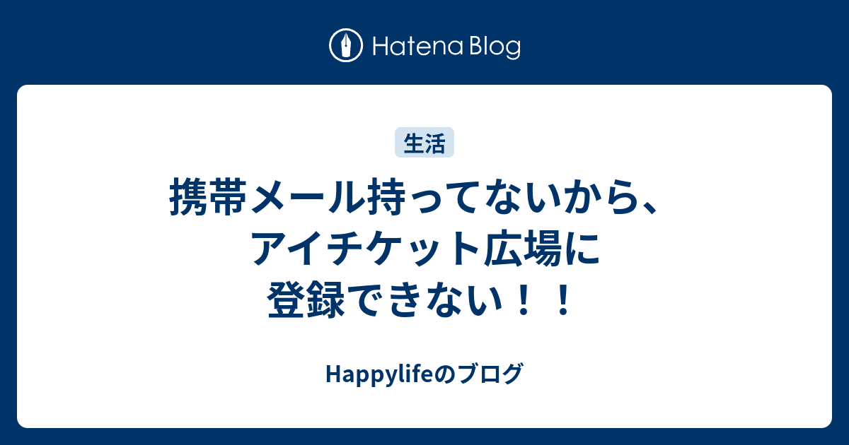 携帯メール持ってないから アイチケット広場に登録できない Happylifeのブログ