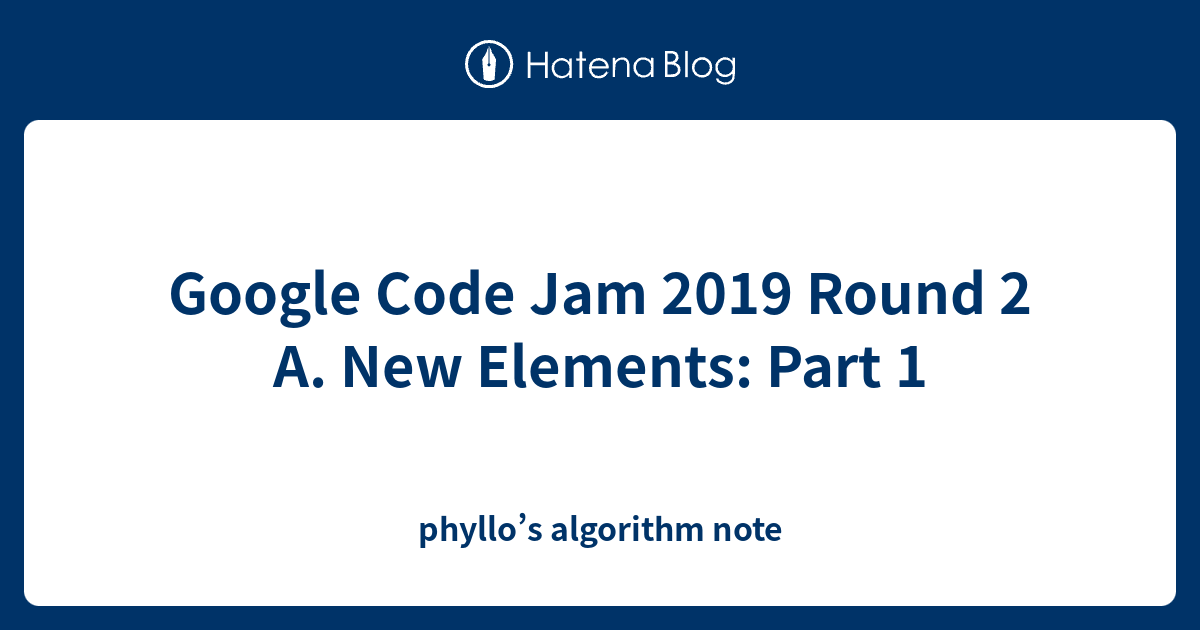 Google Code Jam 2019 Round 2 A. New Elements: Part 1 - phyllo’s ...