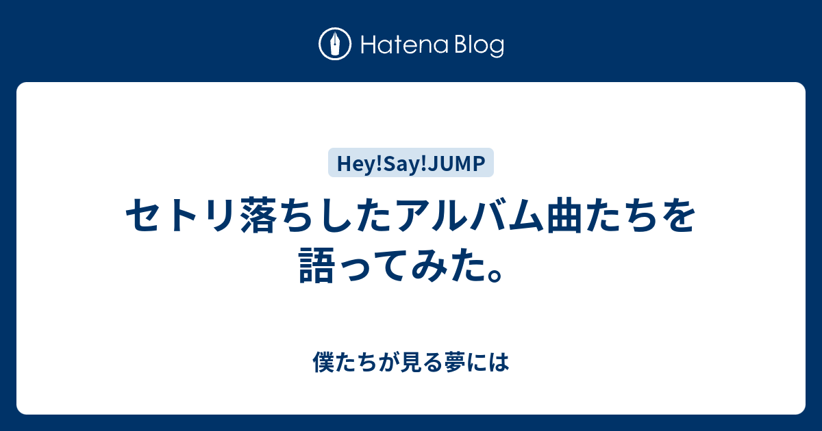 セトリ落ちしたアルバム曲たちを語ってみた 僕たちが見る夢には