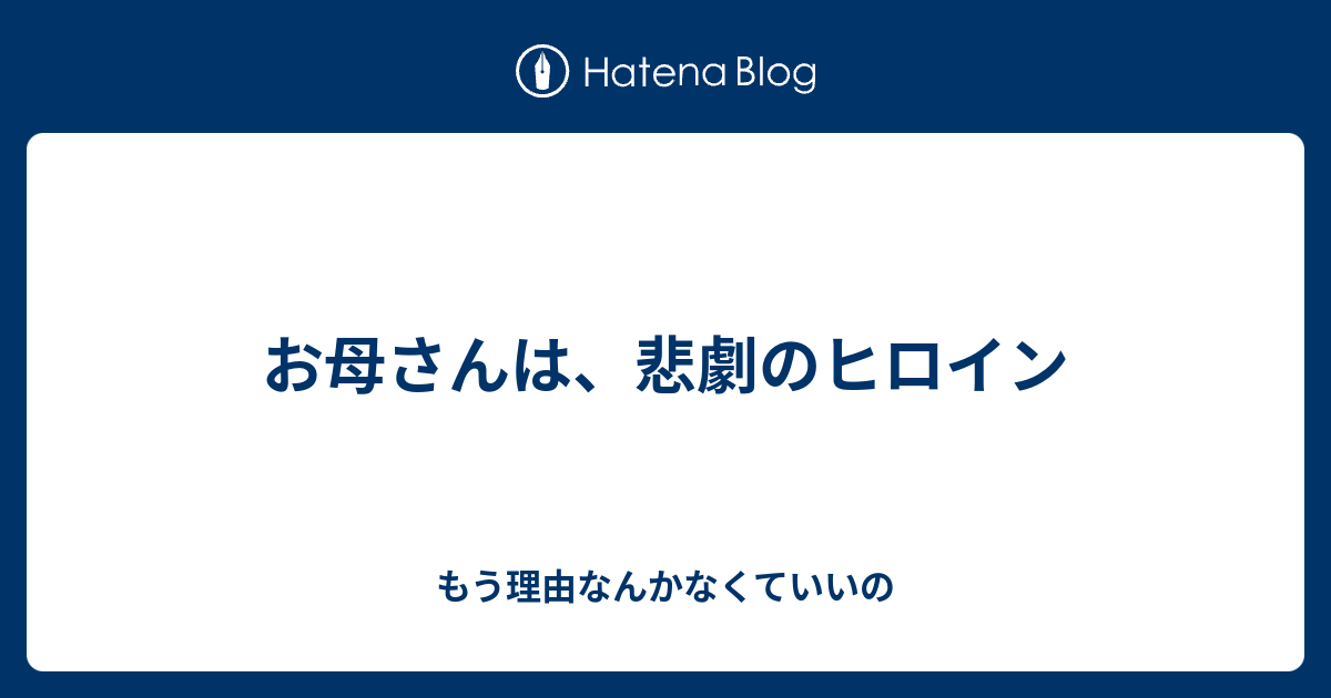 お母さんは 悲劇のヒロイン 笑 もう理由なんかなくていいの