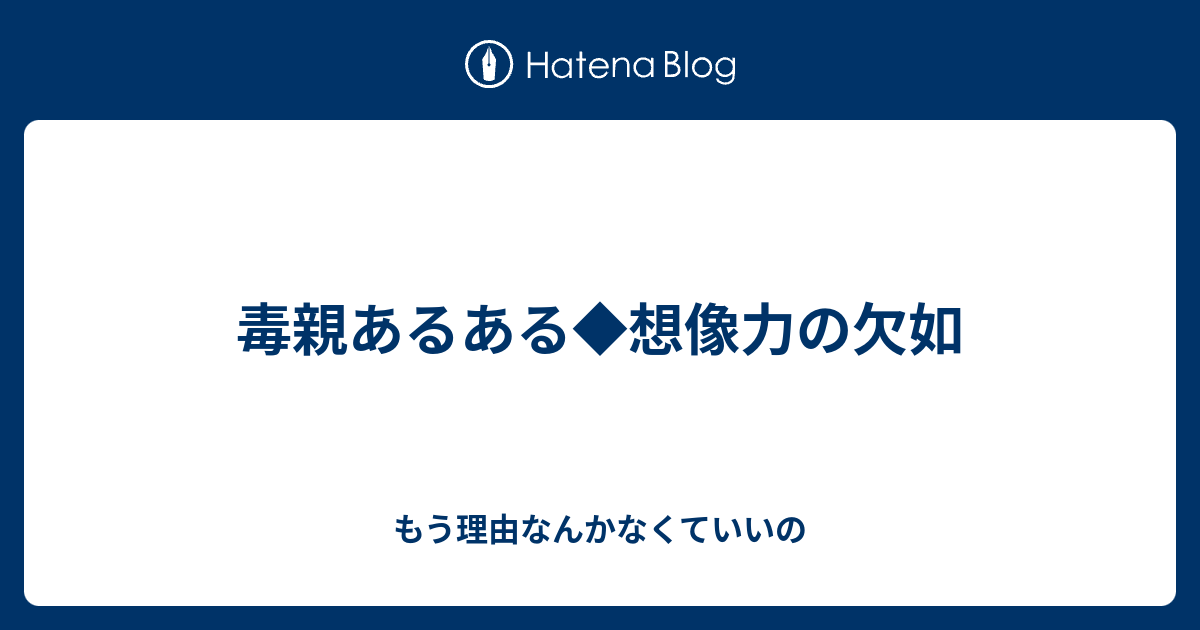 毒親あるある 想像力の欠如 もう理由なんかなくていいの