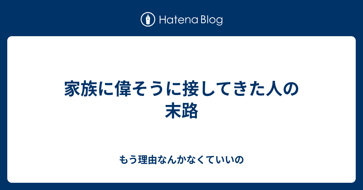 家族に偉そうに接してきた人の末路 もう理由なんかなくていいの