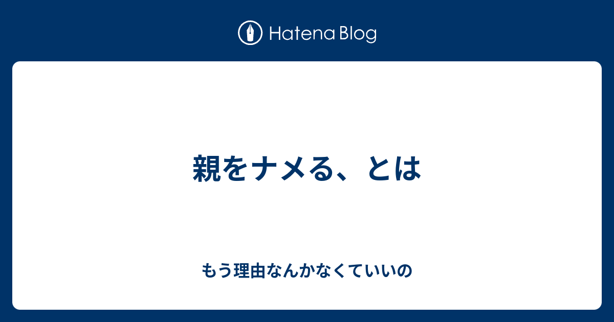 親をナメる とは もう理由なんかなくていいの