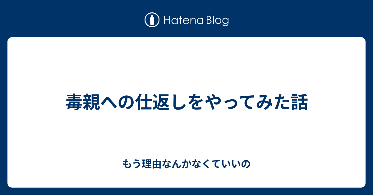 毒親への 仕返し をやってみた話 もう理由なんかなくていいの