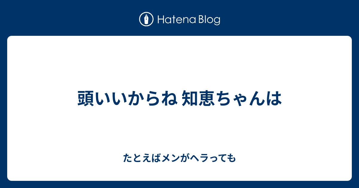 頭いいからね 知恵ちゃんは たとえばメンがヘラっても