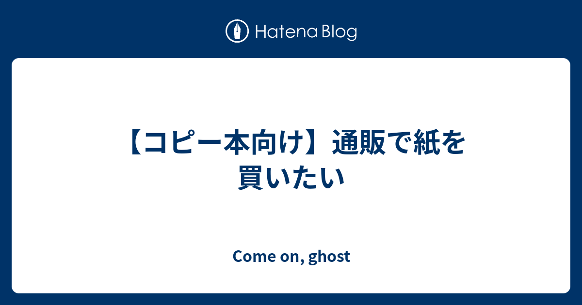 コピー本向け 通販で紙を買いたい Come On Ghost