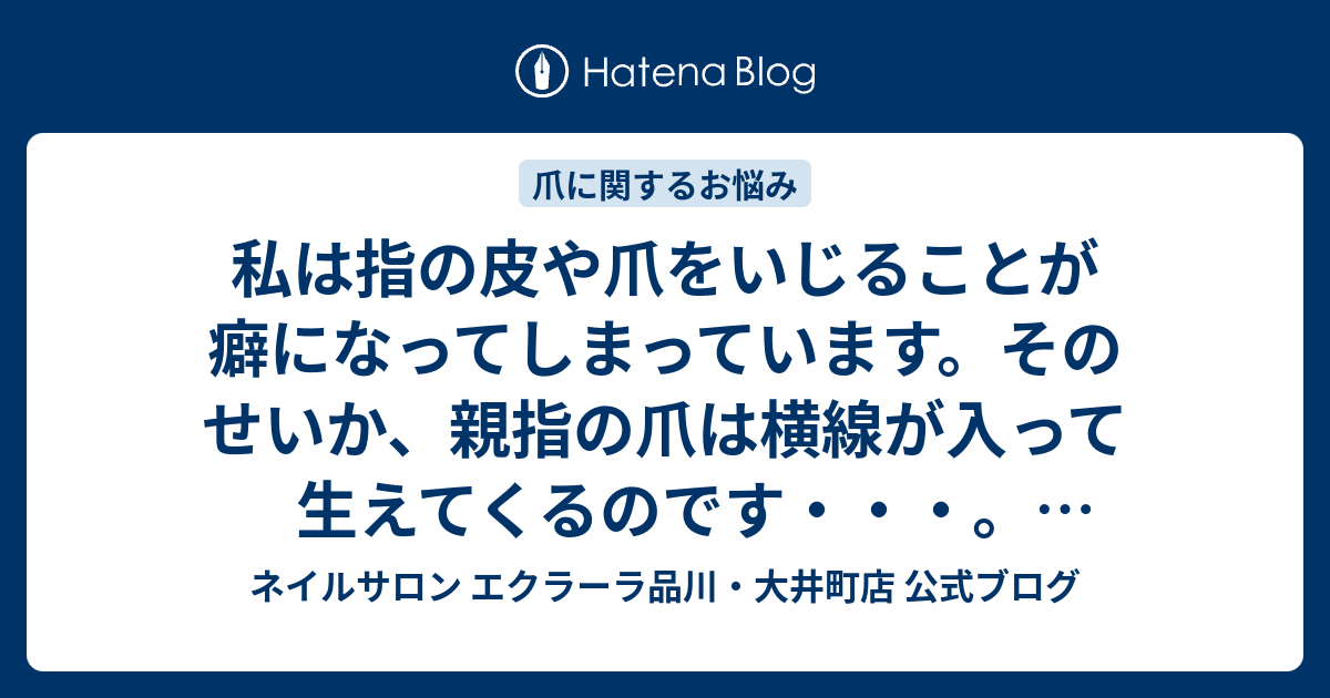 私は指の皮や爪をいじることが癖になってしまっています そのせいか 親指の爪は横線が入って生えてくるのです 洗濯板のようにぼこぼこしていますが爪や 皮をいじることと関係があるのでしょうか ネイルサロン エクラーラ品川 大井町店 公式ブログ