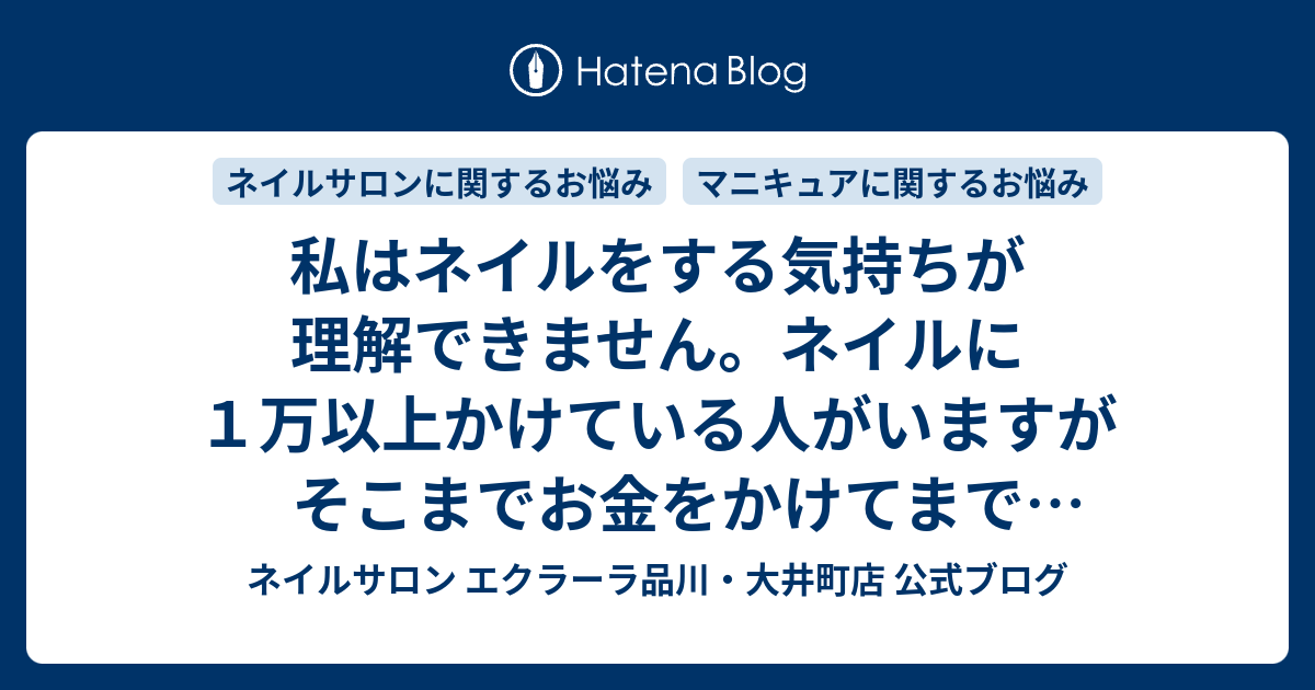 私はネイルをする気持ちが理解できません ネイルに１万以上かけている人がいますがそこまでお金をかけてまでやりたいのですか 無駄にしか思えないのですが ネイルサロン エクラーラ品川 大井町店 公式ブログ