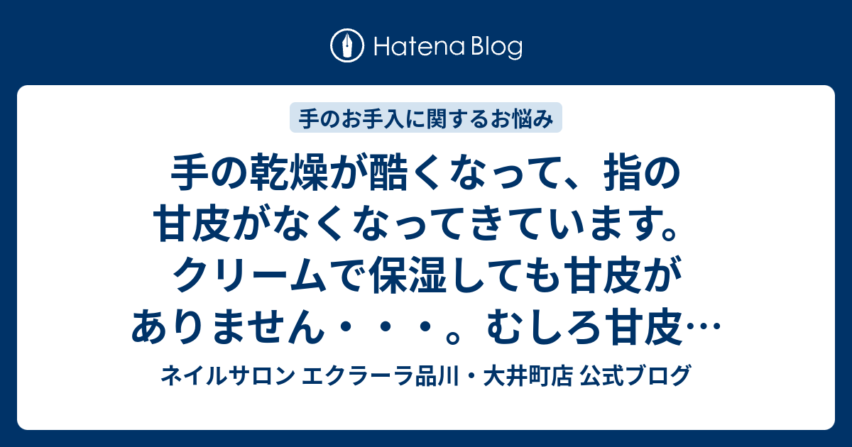 手の乾燥が酷くなって 指の甘皮がなくなってきています クリームで保湿しても甘皮がありません むしろ甘皮がなくなる指が増えてきてます ネイルサロン エクラーラ品川 大井町店 公式ブログ