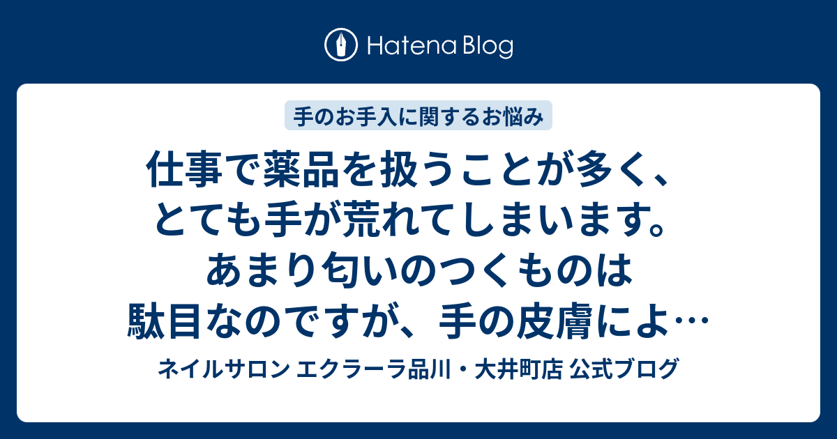 仕事で薬品を扱うことが多く とても手が荒れてしまいます あまり匂いのつくものは駄目なのですが 手の皮膚によいものを知りたいです ネイルサロン エクラーラ品川 大井町店 公式ブログ