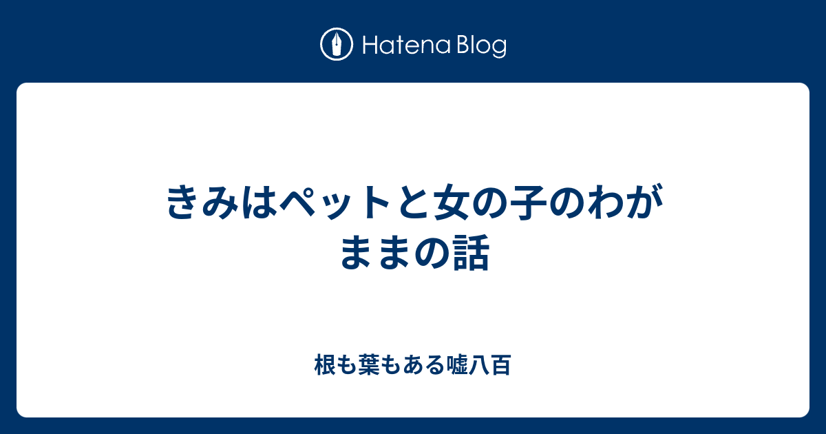 きみはペットと女の子のわがままの話 根も葉もある嘘八百