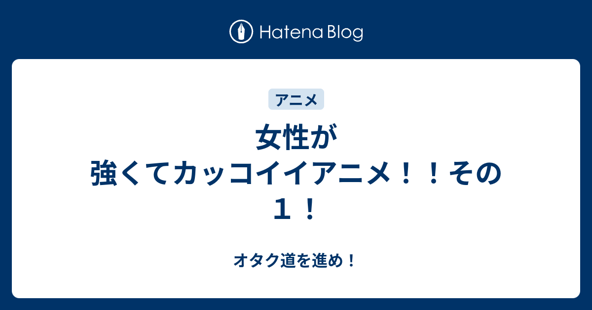 女性が強くてカッコイイアニメ その１ オタク道を進め