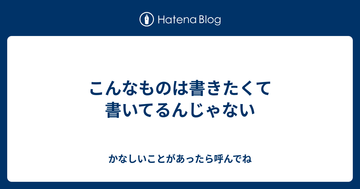 こんなものは書きたくて書いてるんじゃない - かなしいことがあったら呼んでね