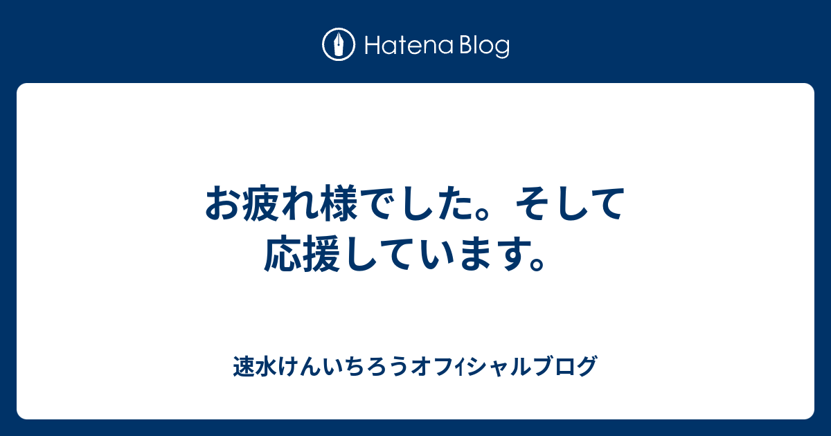 お疲れ様でした そして応援しています 速水けんいちろうオフｲシャルブログ