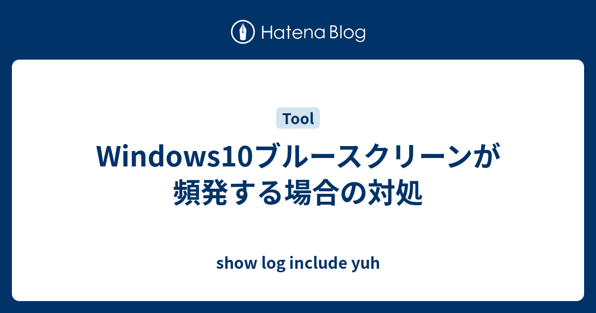 Windows10ブルースクリーンが頻発する場合の対処 Show Log Include Yuh