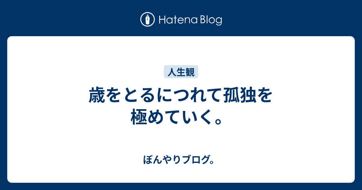 歳をとるにつれて孤独を極めていく。 - ぼんやりブログ。