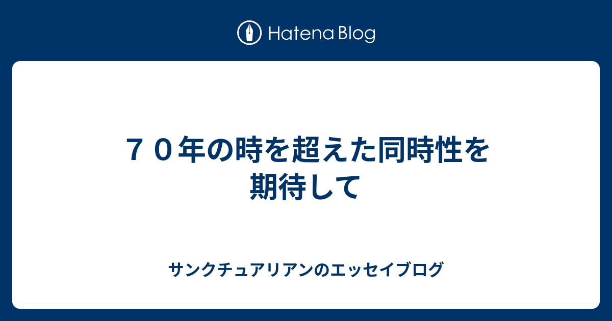 サンクチュアリアンのエッセイブログ  ７０年の時を超えた同時性を期待して