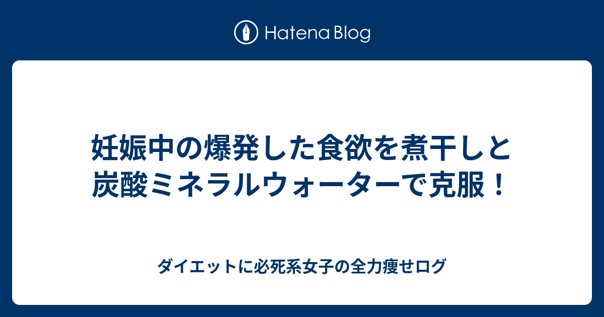 妊娠中の爆発した食欲を煮干しと炭酸ミネラルウォーターで克服 ダイエットに必死系女子の全力痩せログ