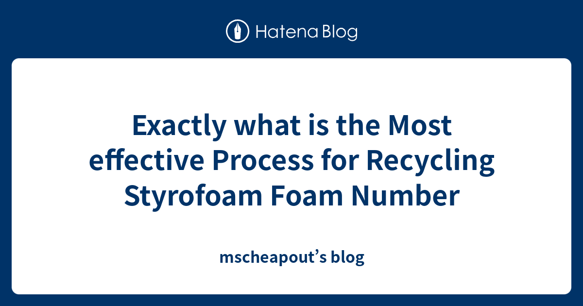 Exactly what is the Most effective Process for Recycling Styrofoam Foam