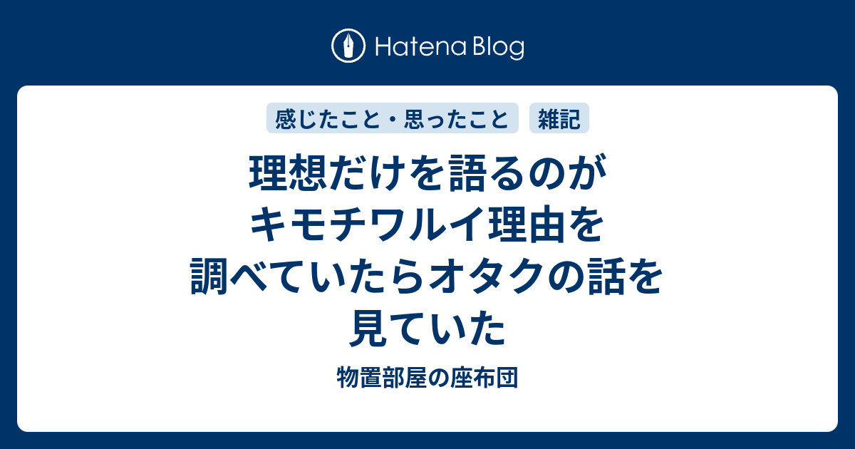 理想だけを語るのがキモチワルイ理由を調べていたらオタクの話を見ていた 物置部屋の座布団