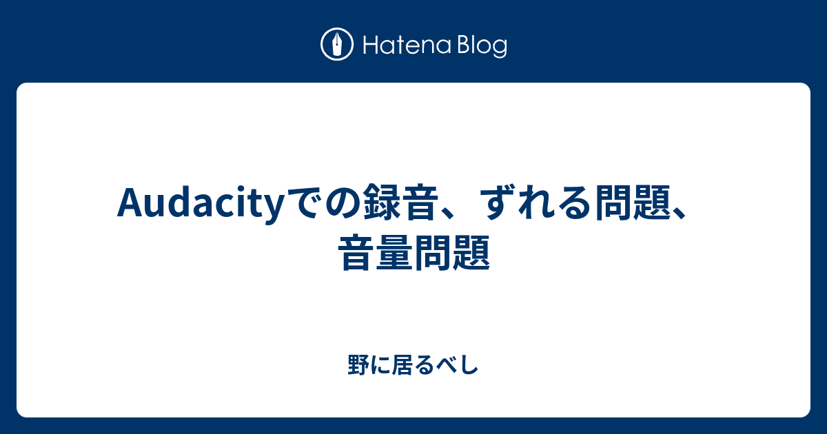 Audacityでの録音 ずれる問題 音量問題 今を生きる代男子の走り書き