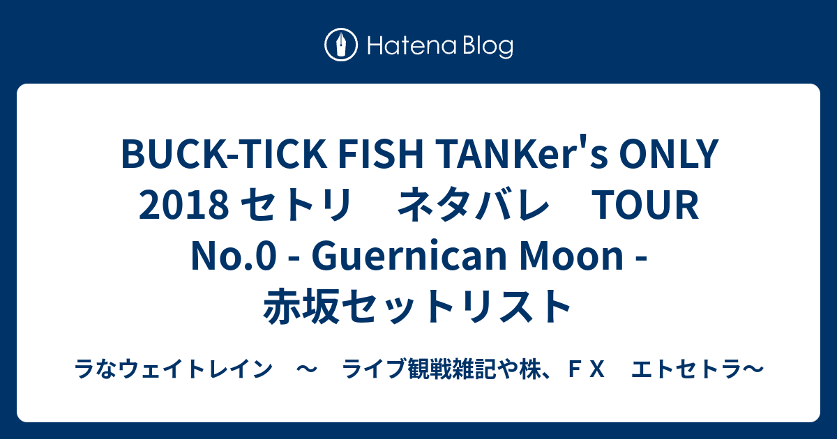 Buck Tick Fish Tanker S Only 18 セトリ ネタバレ Tour No 0 Guernican Moon 赤坂 セットリスト ラなウェイトレイン ライブ観戦雑記や株 ｆｘ エトセトラ