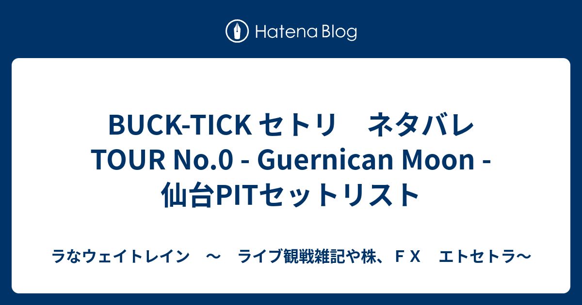 Buck Tick セトリ ネタバレ Tour No 0 Guernican Moon 仙台pitセットリスト ラなウェイトレイン ライブ観戦雑記や株 ｆｘ エトセトラ