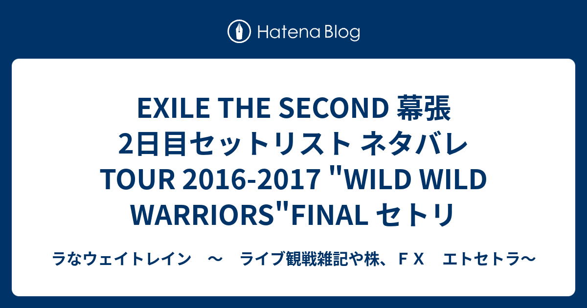 Exile The Second 幕張2日目セットリスト ネタバレ Tour 16 17 Wild Wild Warriors Final セトリ ラなウェイトレイン ライブ観戦雑記や株 ｆｘ エトセトラ