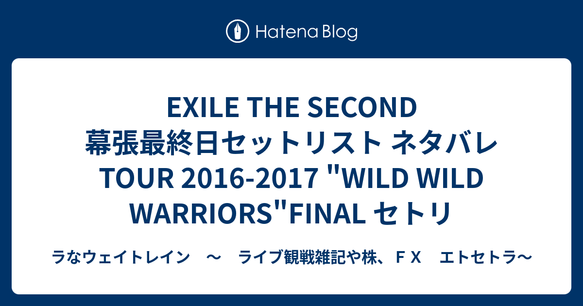 Exile The Second 幕張最終日セットリスト ネタバレ Tour 2016 2017 Wild Wild Warriors Final セトリ ラなウェイトレイン ライブ観戦雑記や株 ｆｘ エトセトラ