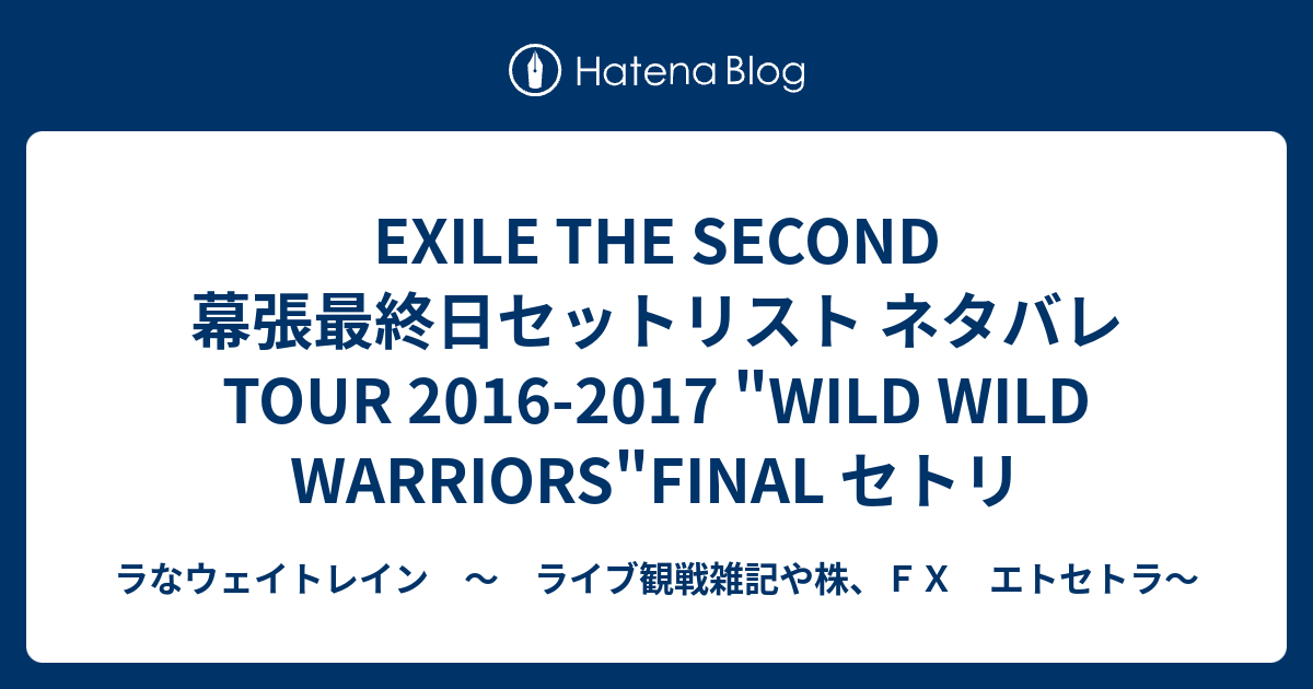 Exile The Second 幕張最終日セットリスト ネタバレ Tour 16 17 Wild Wild Warriors Final セトリ ラなウェイトレイン ライブ観戦雑記や株 ｆｘ エトセトラ