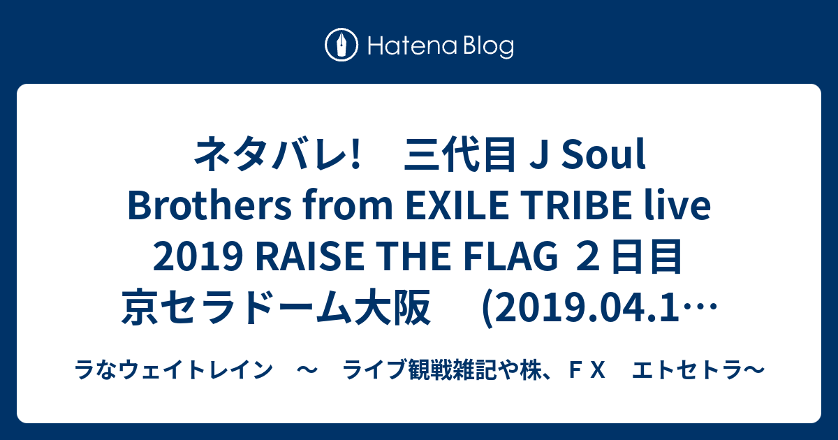 ネタバレ 三代目 J Soul Brothers From Exile Tribe Live 19 Raise The Flag ２日目 京セラドーム大阪 19 04 14 セットリスト ラなウェイトレイン ライブ観戦雑記や株 ｆｘ エトセトラ