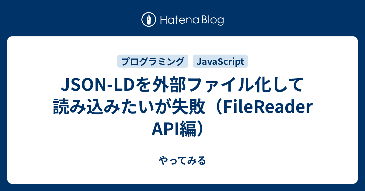JSON-LDを外部ファイル化して読み込みたいが失敗（FileReader API編） - やってみる