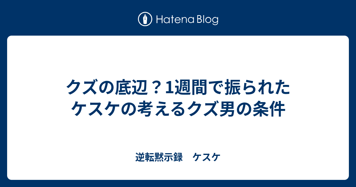 クズの底辺 1週間で振られたケスケの考えるクズ男の条件 逆転黙示録 ケスケ