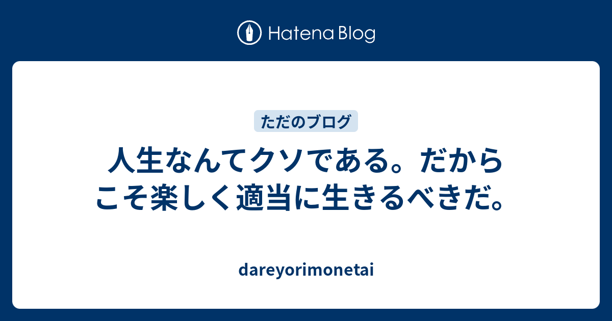 人生なんてクソである だからこそ楽しく適当に生きるべきだ Dareyorimonetai