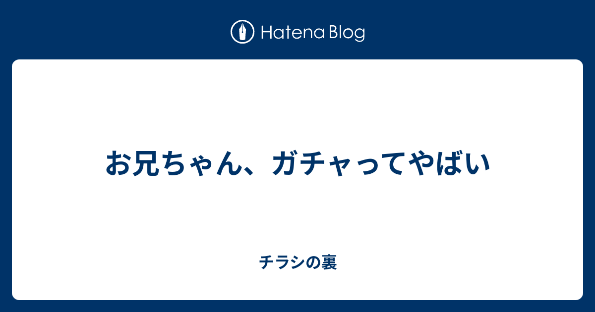 お兄ちゃん ガチャってやばい チラシの裏