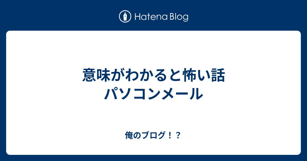 意味がわかると怖い話 パソコンメール 俺のブログ