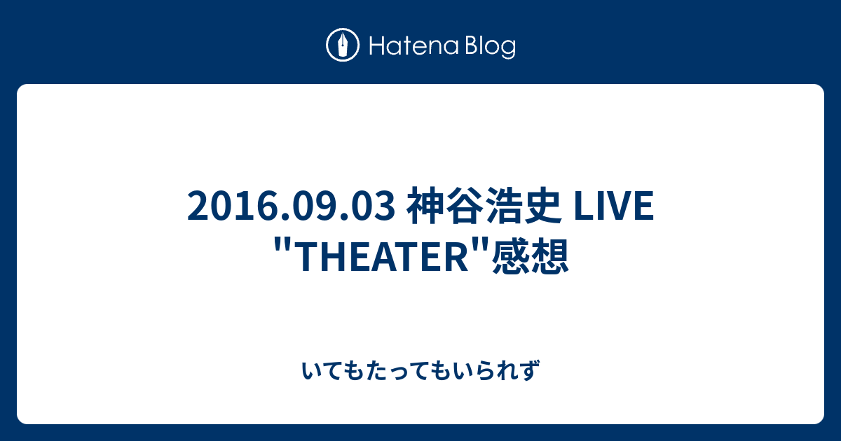 16 09 03 神谷浩史 Live Theater 感想 いてもたってもいられず