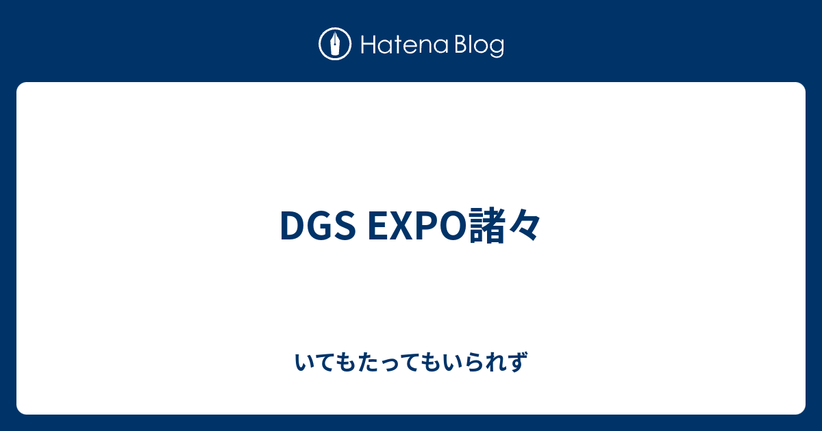 Dgs Expo諸々 いてもたってもいられず