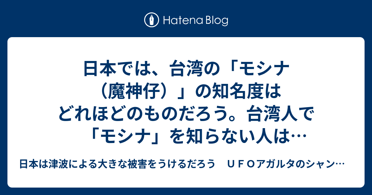 日本では 台湾の モシナ 魔神仔 の知名度はどれほどのものだろう 台湾人で モシナ を知らない人は少ないが 日本で知っている人のほうがまれではないだろうか 1 日本は津波による大きな被害をうけるだろう ｕｆｏアガルタのシャンバラ