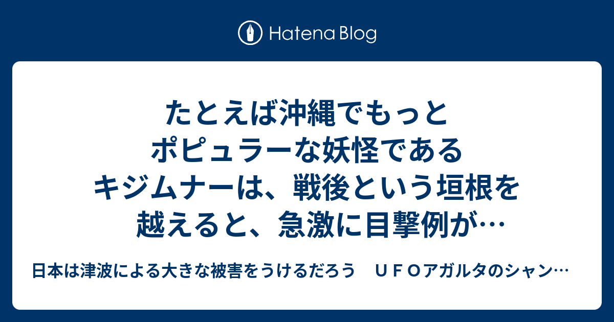 たとえば沖縄でもっとポピュラーな妖怪であるキジムナーは 戦後という垣根を越えると 急激に目撃例が減少している 取材していく中でも 戦前はキジムナーがいっぱいいたのにねえ 1 日本は津波による大きな被害をうけるだろう ｕｆｏアガルタのシャンバラ