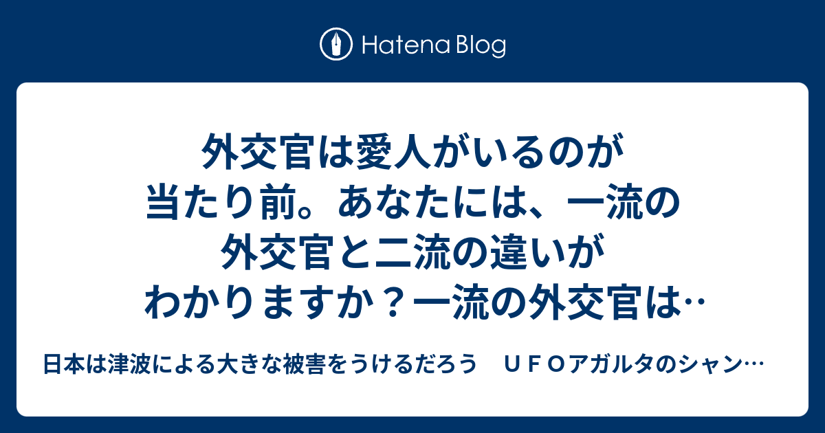 外交官は愛人がいるのが当たり前 あなたには 一流の外交官と二流の違いがわかりますか 一流の外交官は取材に訪れた女性記者を愛人にします 1 日本は津波による大きな被害をうけるだろう ｕｆｏアガルタのシャンバラ