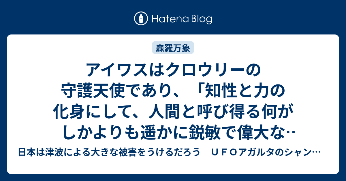 アイワスはクロウリーの守護天使であり 知性と力の化身にして 人間と呼び得る何がしかよりも遥かに鋭敏で偉大なもの だった 1 ｕｆｏアガルタのシャンバラ 日本は津波による大きな被害をうけるだろう