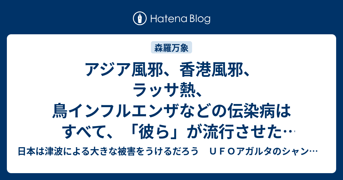 アジア風邪 香港風邪 ラッサ熱 鳥インフルエンザなどの伝染病はすべて 彼ら が流行させたものだ 中世ヨーロッパで猛威をふるった黒死病も陰謀の産物とみなされている 8 日本は津波による大きな被害をうけるだろう ｕｆｏアガルタのシャンバラ