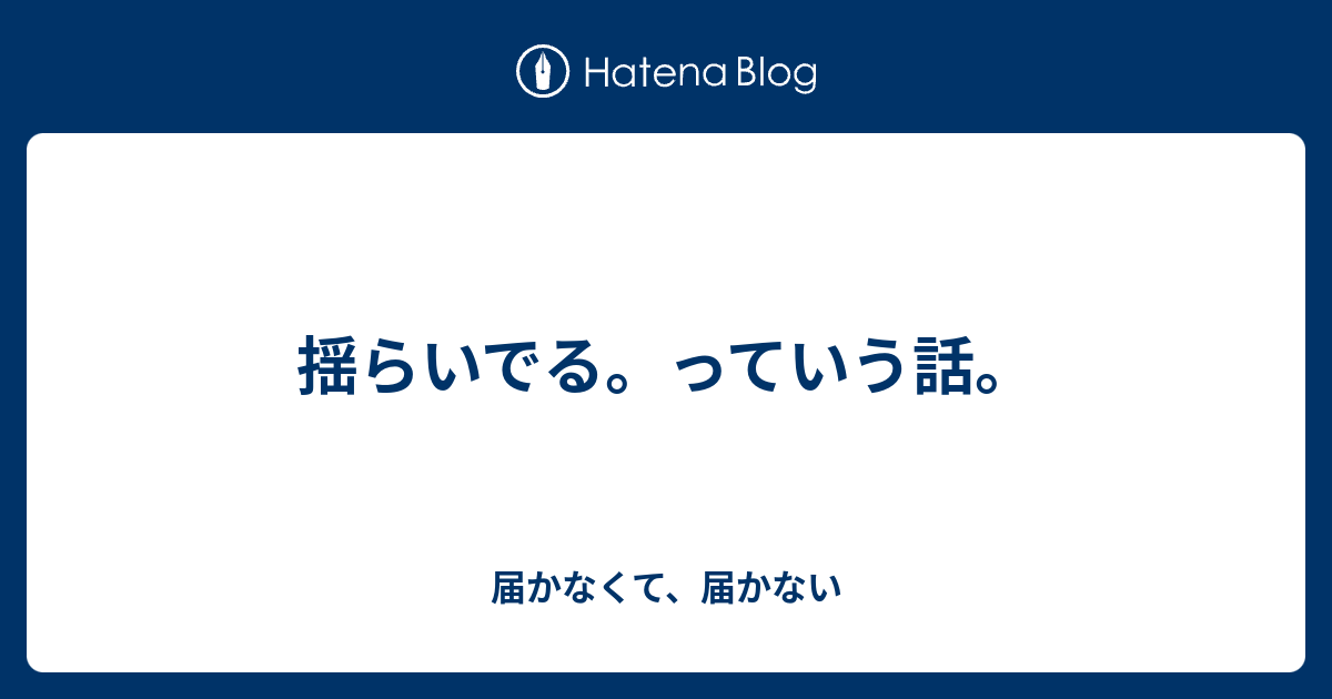 揺らいでる。っていう話。 - 届かなくて、届かない